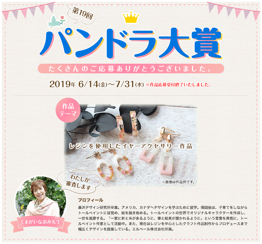第19回パンドラ大賞 たくさんのご応募ありがとうございました。※作品応募受付終了いたしました。作品テーマ「レジンを使用したイヤーアクセサリー作品」